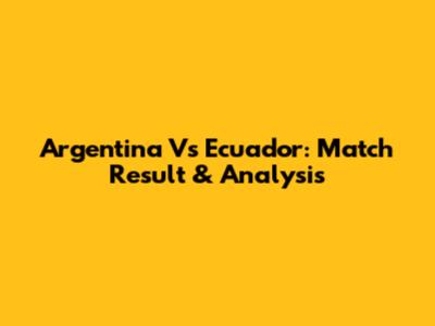 Argentina Vs Ecuador: Match Result & Analysis