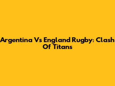 Argentina Vs England Rugby: Clash Of Titans