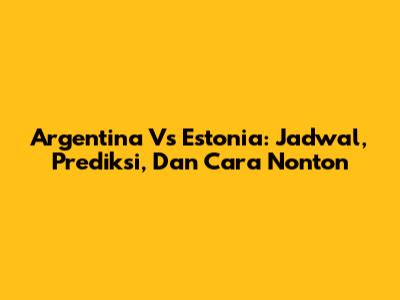 Argentina Vs Estonia: Jadwal, Prediksi, Dan Cara Nonton