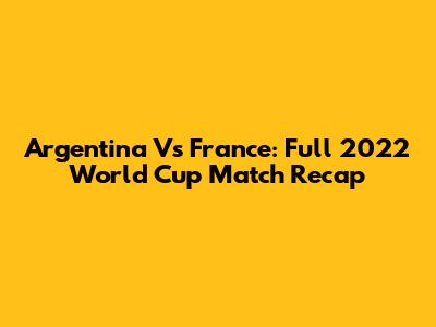 Argentina Vs France: Full 2022 World Cup Match Recap
