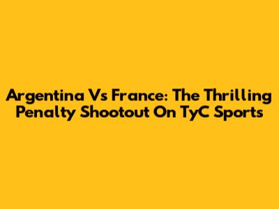 Argentina Vs France: The Thrilling Penalty Shootout On TyC Sports