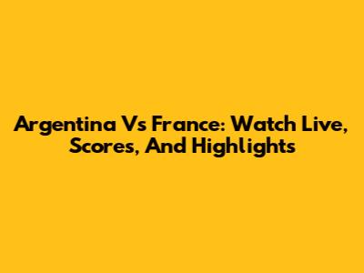 Argentina Vs France: Watch Live, Scores, And Highlights