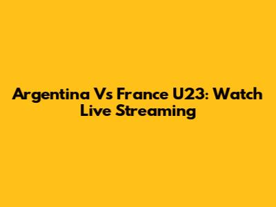 Argentina Vs France U23: Watch Live Streaming