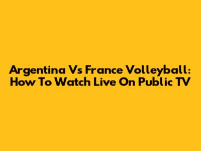 Argentina Vs France Volleyball: How To Watch Live On Public TV