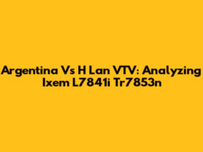 Argentina Vs H Lan VTV: Analyzing Ixem L7841i Tr7853n