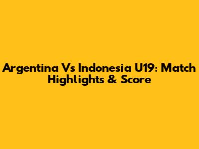 Argentina Vs Indonesia U19: Match Highlights & Score