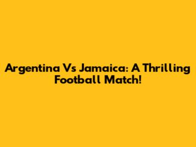 Argentina Vs Jamaica: A Thrilling Football Match!