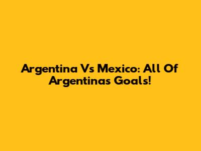Argentina Vs Mexico: All Of Argentina's Goals!