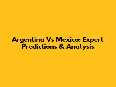 Argentina Vs Mexico: Expert Predictions & Analysis