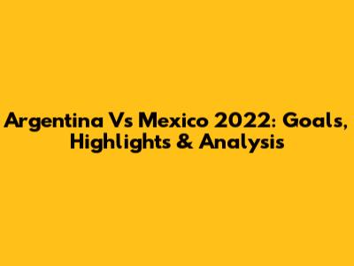 Argentina Vs Mexico 2022: Goals, Highlights & Analysis