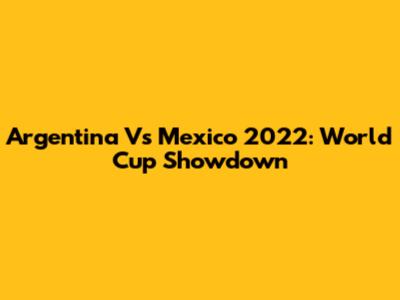 Argentina Vs Mexico 2022: World Cup Showdown
