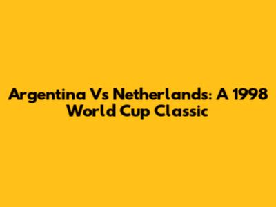 Argentina Vs Netherlands: A 1998 World Cup Classic
