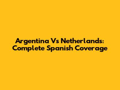 Argentina Vs Netherlands: Complete Spanish Coverage