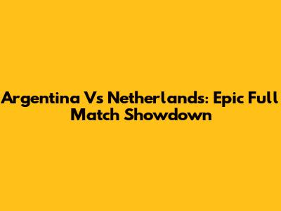 Argentina Vs Netherlands: Epic Full Match Showdown