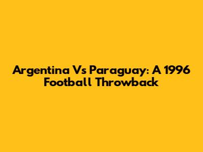Argentina Vs Paraguay: A 1996 Football Throwback