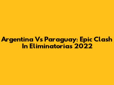Argentina Vs Paraguay: Epic Clash In Eliminatorias 2022