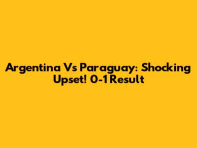 Argentina Vs Paraguay: Shocking Upset! 0-1 Result