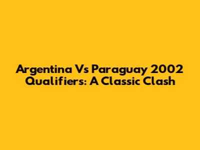 Argentina Vs Paraguay 2002 Qualifiers: A Classic Clash