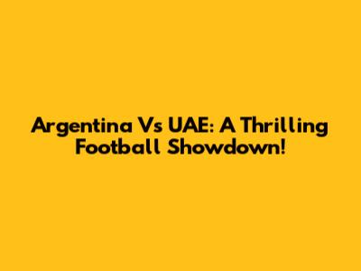Argentina Vs UAE: A Thrilling Football Showdown!