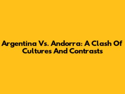Argentina Vs. Andorra: A Clash Of Cultures And Contrasts