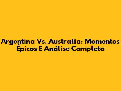 Argentina Vs. Australia: Momentos Épicos E Análise Completa