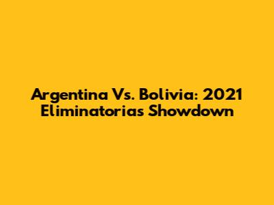 Argentina Vs. Bolivia: 2021 Eliminatorias Showdown