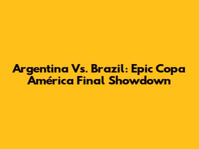 Argentina Vs. Brazil: Epic Copa América Final Showdown
