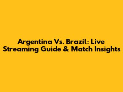 Argentina Vs. Brazil: Live Streaming Guide & Match Insights