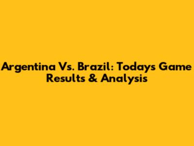 Argentina Vs. Brazil: Today's Game Results & Analysis