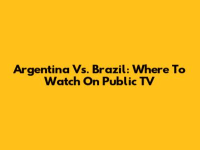 Argentina Vs. Brazil: Where To Watch On Public TV