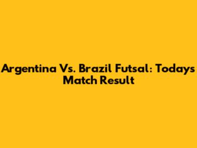 Argentina Vs. Brazil Futsal: Today's Match Result