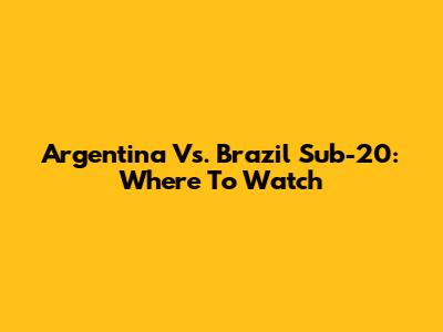 Argentina Vs. Brazil Sub-20: Where To Watch