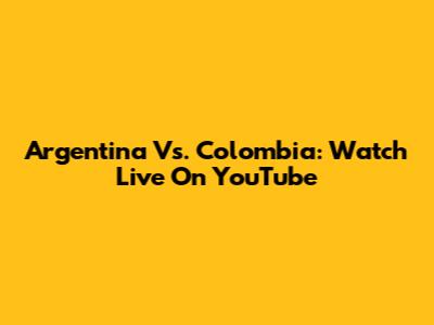 Argentina Vs. Colombia: Watch Live On YouTube