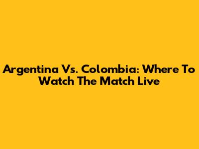 Argentina Vs. Colombia: Where To Watch The Match Live