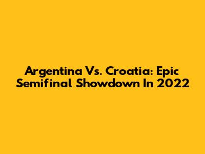 Argentina Vs. Croatia: Epic Semifinal Showdown In 2022
