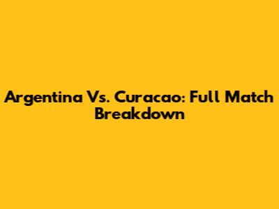 Argentina Vs. Curacao: Full Match Breakdown