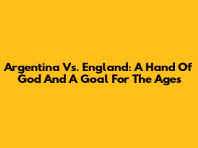 Argentina Vs. England: A 'Hand Of God' And A Goal For The Ages