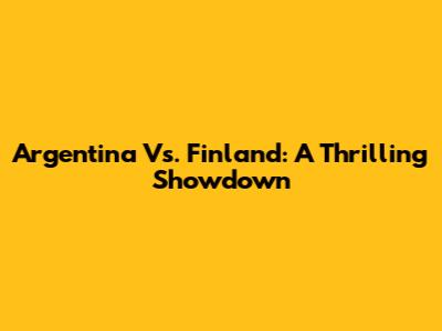 Argentina Vs. Finland: A Thrilling Showdown