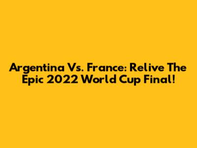 Argentina Vs. France: Relive The Epic 2022 World Cup Final!