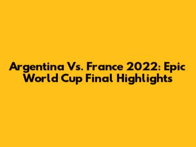 Argentina Vs. France 2022: Epic World Cup Final Highlights