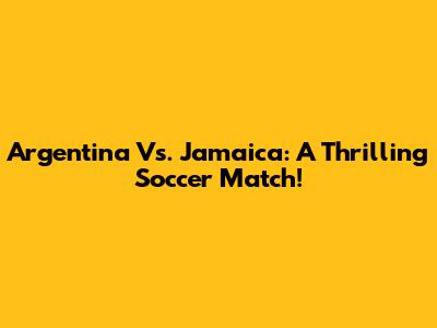 Argentina Vs. Jamaica: A Thrilling Soccer Match!