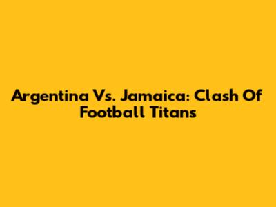 Argentina Vs. Jamaica: Clash Of Football Titans