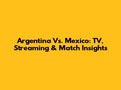 Argentina Vs. Mexico: TV, Streaming & Match Insights