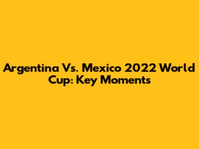 Argentina Vs. Mexico 2022 World Cup: Key Moments