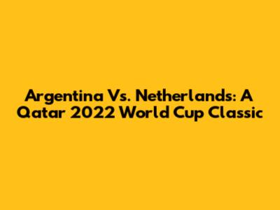 Argentina Vs. Netherlands: A Qatar 2022 World Cup Classic