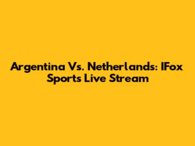 Argentina Vs. Netherlands: IFox Sports Live Stream