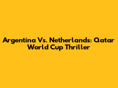 Argentina Vs. Netherlands: Qatar World Cup Thriller