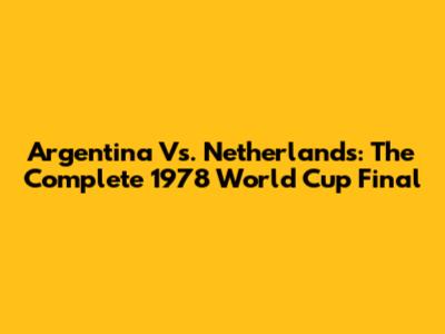 Argentina Vs. Netherlands: The Complete 1978 World Cup Final