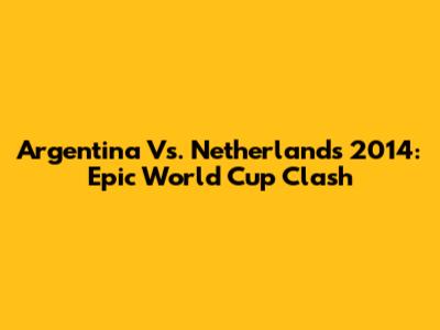 Argentina Vs. Netherlands 2014: Epic World Cup Clash