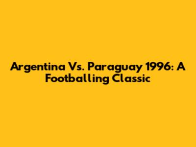 Argentina Vs. Paraguay 1996: A Footballing Classic